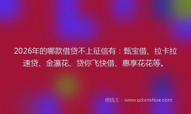2026年的哪款借贷不上征信有：甄宝借、拉卡拉速贷、金瀛花、贷你飞快借、惠享花花等。
