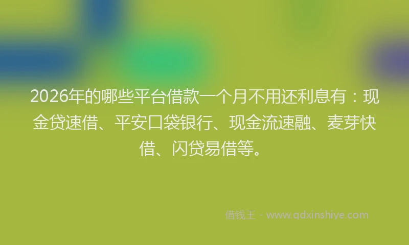 2026年的哪些平台借款一个月不用还利息有:现金贷速借、平安口袋银行、现金流速融、麦芽快借、闪贷易借等。