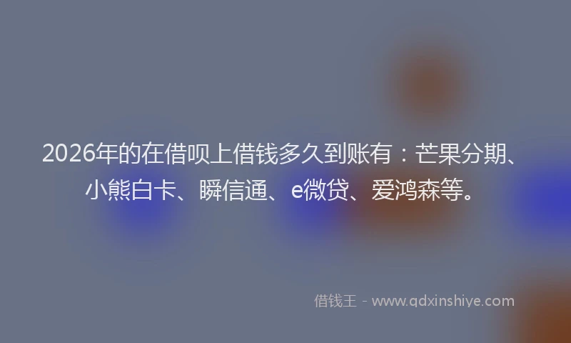 2026年的在借呗上借钱多久到账有:芒果分期、小熊白卡、瞬信通、e微贷、爱鸿森等。