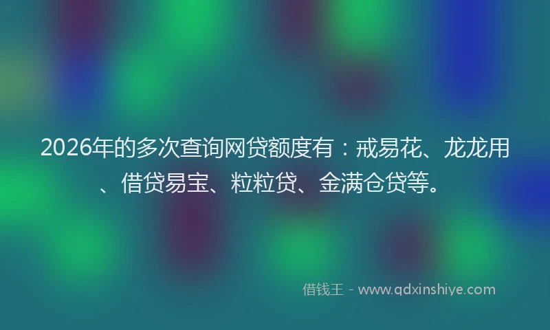2026年的多次查询网贷额度有:戒易花、龙龙用、借贷易宝、粒粒贷、金满仓贷等。