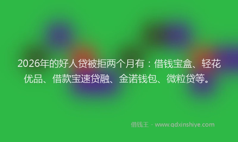 2026年的好人贷被拒两个月有：借钱宝盒、轻花优品、借款宝速贷融、金诺钱包、微粒贷等。
