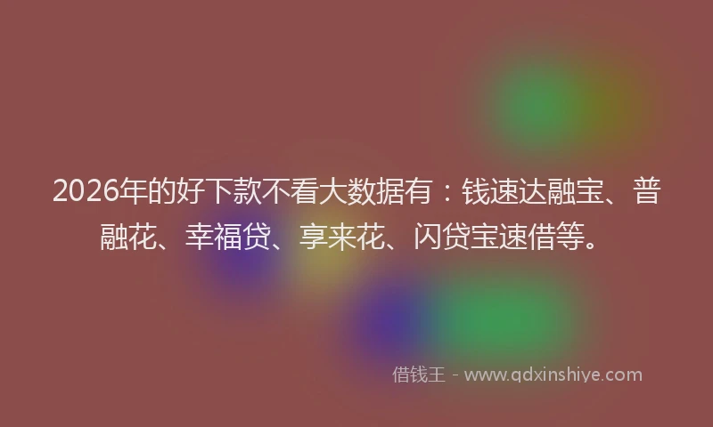 2026年的好下款不看大数据有：钱速达融宝、普融花、幸福贷、享来花、闪贷宝速借等。