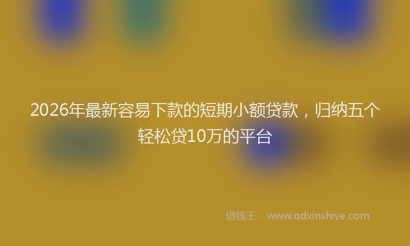 2026年最新容易下款的短期小额贷款，归纳五个轻松贷10万的平台