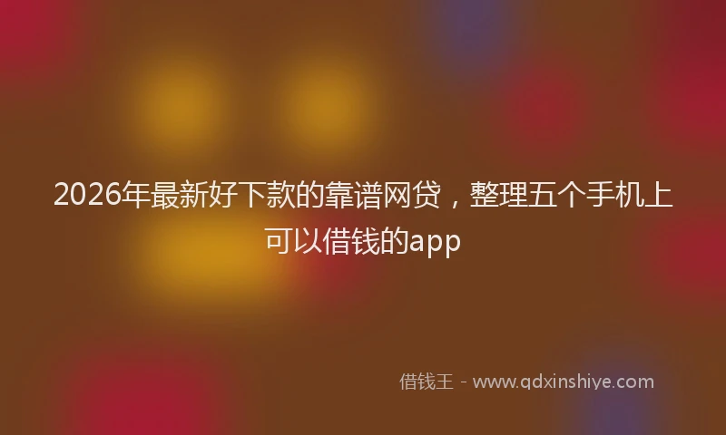 2026年最新好下款的靠谱网贷，整理五个手机上可以借钱的app