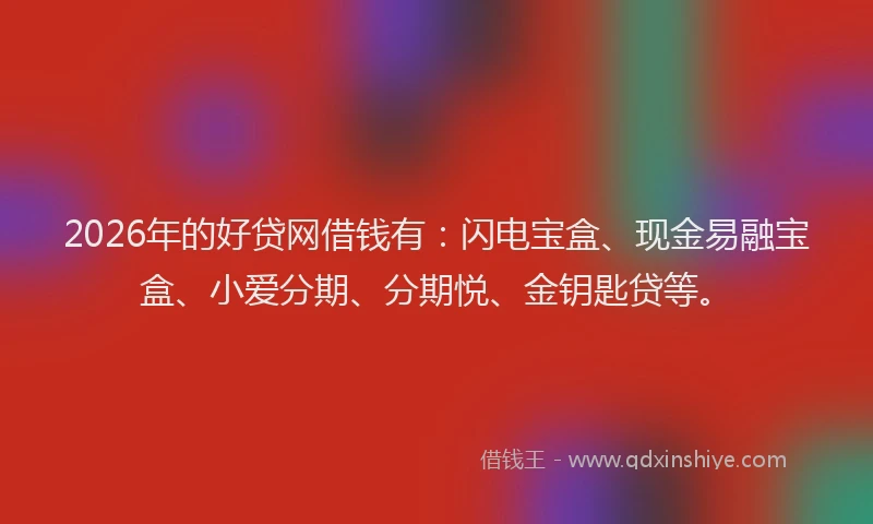 2026年的好贷网借钱有：闪电宝盒、现金易融宝盒、小爱分期、分期悦、金钥匙贷等。