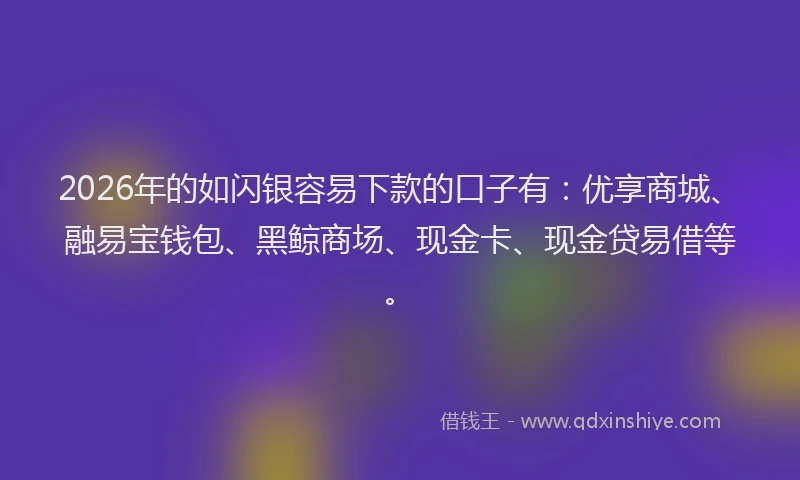 2026年的如闪银容易下款的口子有：优享商城、融易宝钱包、黑鲸商场、现金卡、现金贷易借等。