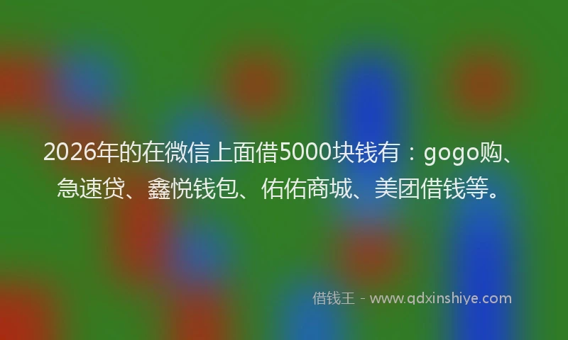2026年的在微信上面借5000块钱有：gogo购、急速贷、鑫悦钱包、佑佑商城、美团借钱等。