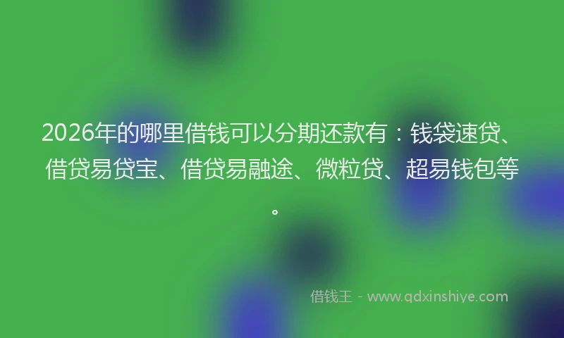 2026年的哪里借钱可以分期还款有：钱袋速贷、借贷易贷宝、借贷易融途、微粒贷、超易钱包等。