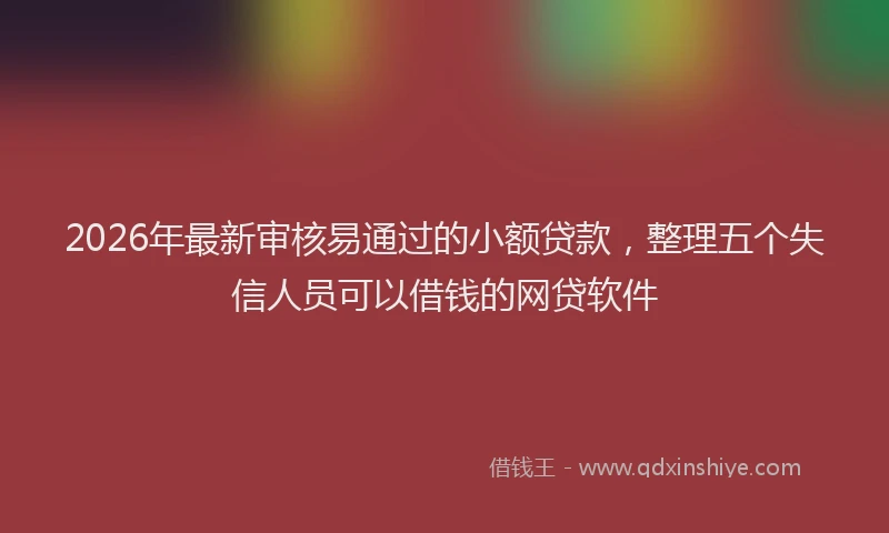 2026年最新审核易通过的小额贷款，整理五个失信人员可以借钱的网贷软件