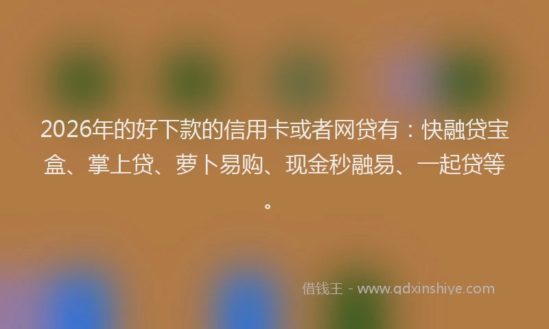 2026年的好下款的信用卡或者网贷有：快融贷宝盒、掌上贷、萝卜易购、现金秒融易、一起贷等。