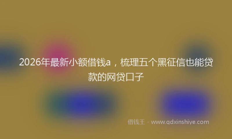 2026年最新小额借钱a，梳理五个黑征信也能贷款的网贷口子