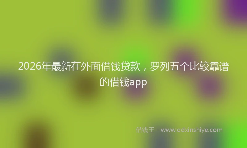 2026年最新在外面借钱贷款，罗列五个比较靠谱的借钱app