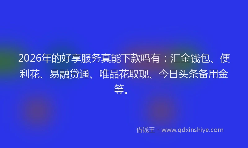 2026年的好享服务真能下款吗有：汇金钱包、便利花、易融贷通、唯品花取现、今日头条备用金等。