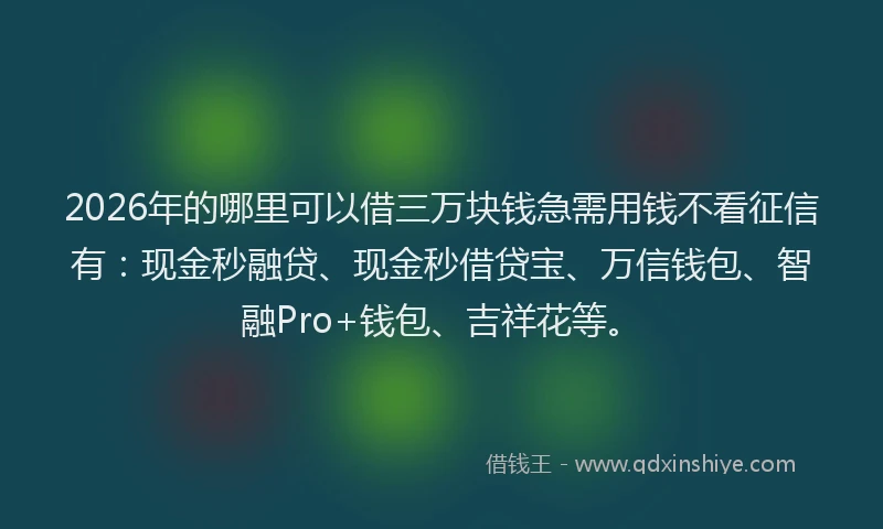 2026年的哪里可以借三万块钱急需用钱不看征信有：现金秒融贷、现金秒借贷宝、万信钱包、智融Pro+钱包、吉祥花等。
