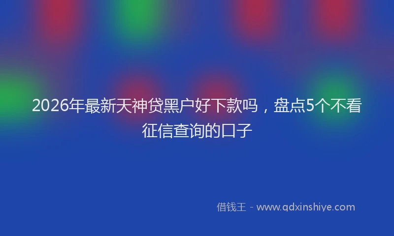 2026年最新天神贷黑户好下款吗，盘点5个不看征信查询的口子