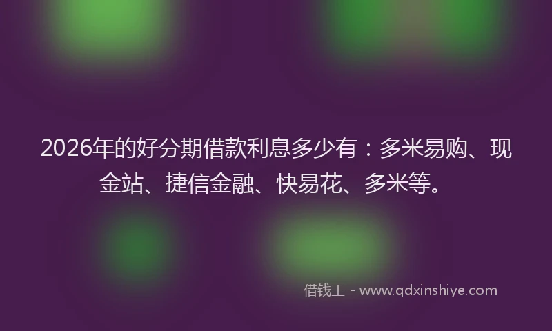 2026年的好分期借款利息多少有：多米易购、现金站、捷信金融、快易花、多米等。