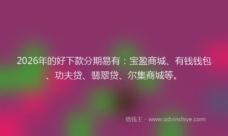 2026年的好下款分期易有：宝盈商城、有钱钱包、功夫贷、翡翠贷、尔集商城等。
