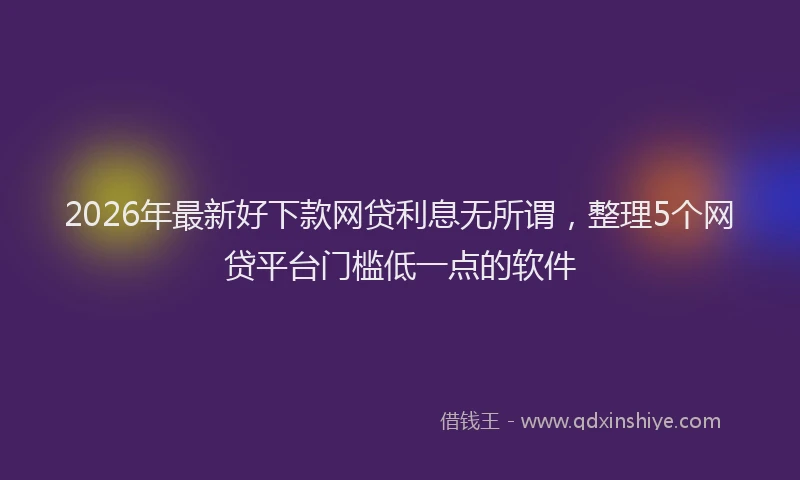 2026年最新好下款网贷利息无所谓，整理5个网贷平台门槛低一点的软件