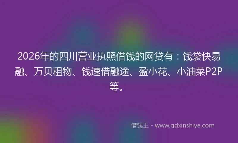2026年的四川营业执照借钱的网贷有：钱袋快易融、万贝租物、钱速借融途、盈小花、小油菜P2P等。