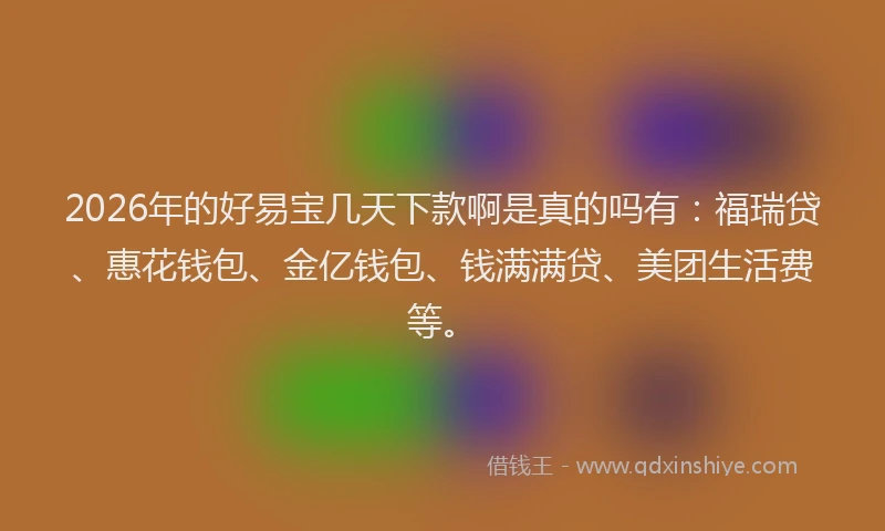 2026年的好易宝几天下款啊是真的吗有：福瑞贷、惠花钱包、金亿钱包、钱满满贷、美团生活费等。