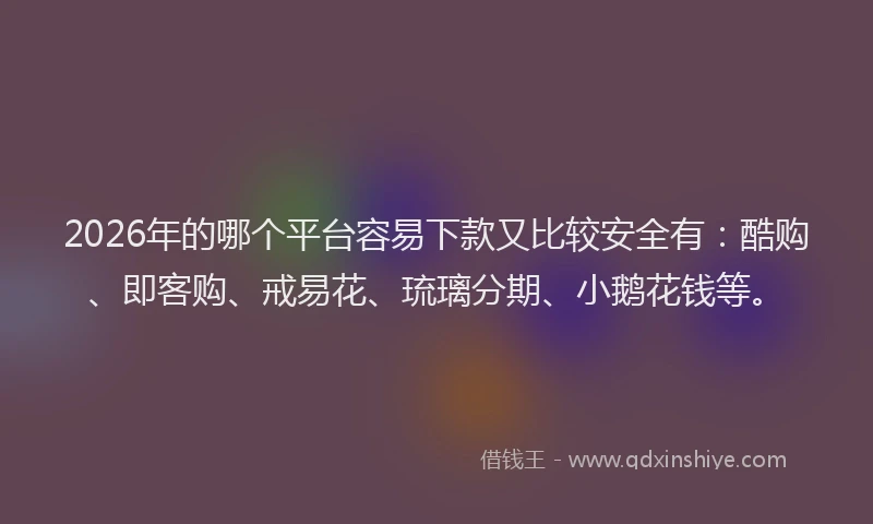 2026年的哪个平台容易下款又比较安全有:酷购、即客购、戒易花、琉璃分期、小鹅花钱等。