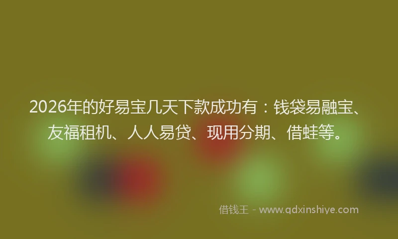 2026年的好易宝几天下款成功有：钱袋易融宝、友福租机、人人易贷、现用分期、借蛙等。