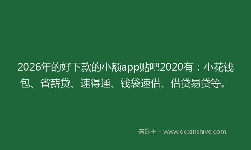 2026年的好下款的小额app贴吧2020有：小花钱包、省薪贷、速得通、钱袋速借、借贷易贷等。