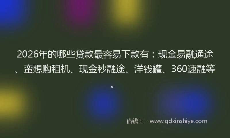 2026年的哪些贷款最容易下款有：现金易融通途、蛮想购租机、现金秒融途、洋钱罐、360速融等。