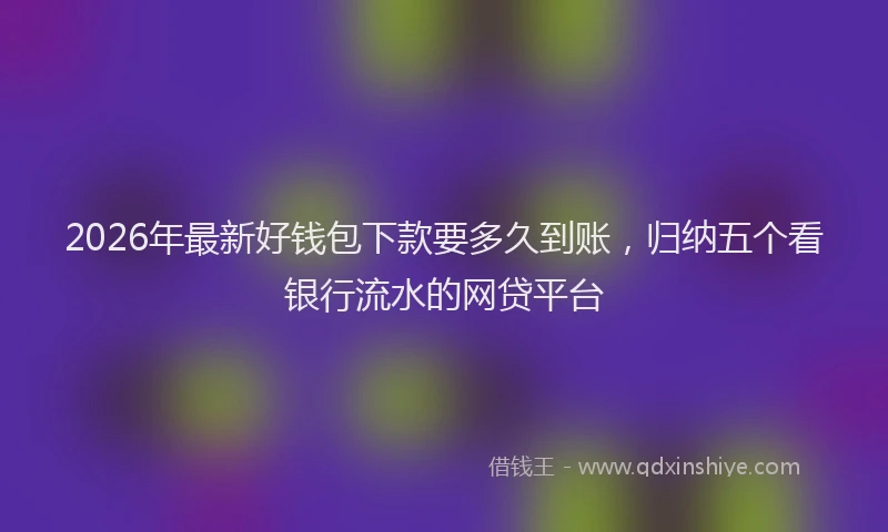2026年最新好钱包下款要多久到账，归纳五个看银行流水的网贷平台