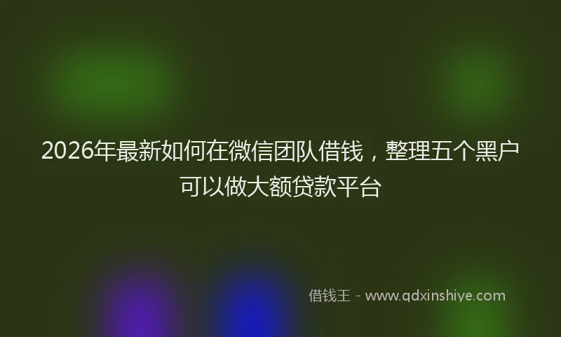 2026年最新如何在微信团队借钱，整理五个黑户可以做大额贷款平台