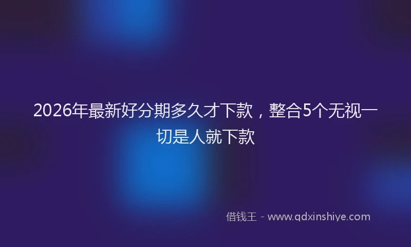 2026年最新好分期多久才下款，整合5个无视一切是人就下款