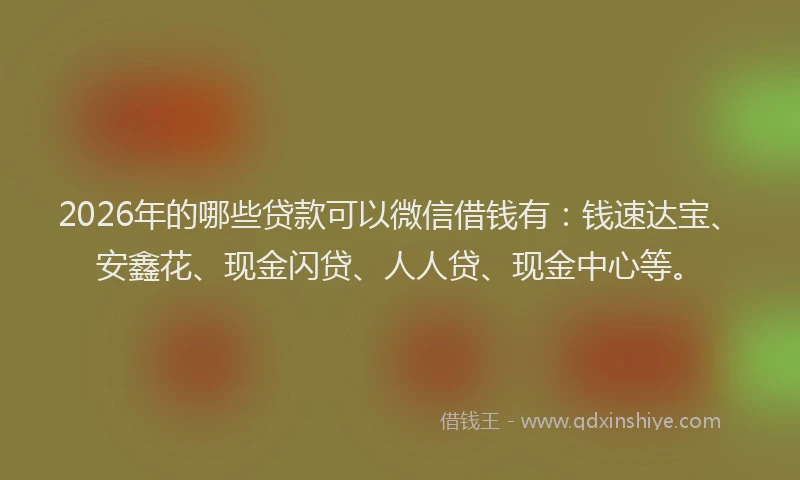 2026年的哪些贷款可以微信借钱有：钱速达宝、安鑫花、现金闪贷、人人贷、现金中心等。