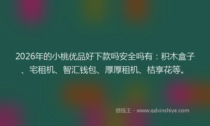 2026年的小桃优品好下款吗安全吗有：积木盒子、宅租机、智汇钱包、厚厚租机、桔享花等。