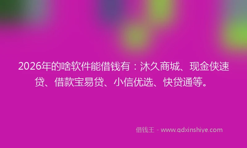 2026年的啥软件能借钱有：沐久商城、现金侠速贷、借款宝易贷、小信优选、快贷通等。