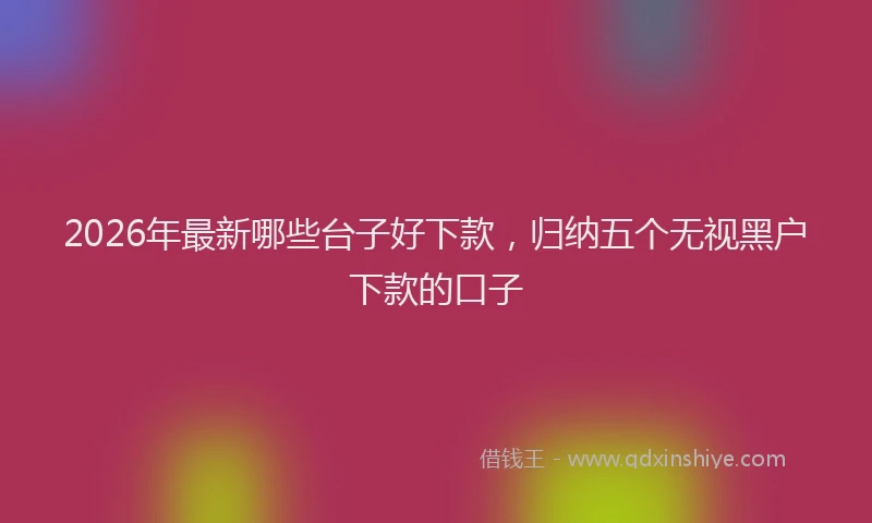 2026年最新哪些台子好下款，归纳五个无视黑户下款的口子