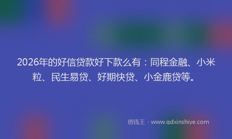 2026年的好信贷款好下款么有：同程金融、小米粒、民生易贷、好期快贷、小金鹿贷等。