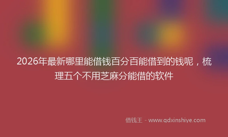 2026年最新哪里能借钱百分百能借到的钱呢，梳理五个不用芝麻分能借的软件