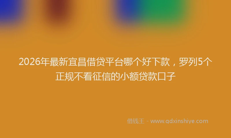 2026年最新宜昌借贷平台哪个好下款，罗列5个正规不看征信的小额贷款口子
