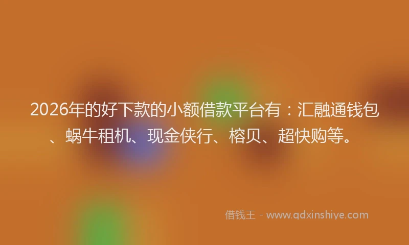 2026年的好下款的小额借款平台有：汇融通钱包、蜗牛租机、现金侠行、榕贝、超快购等。