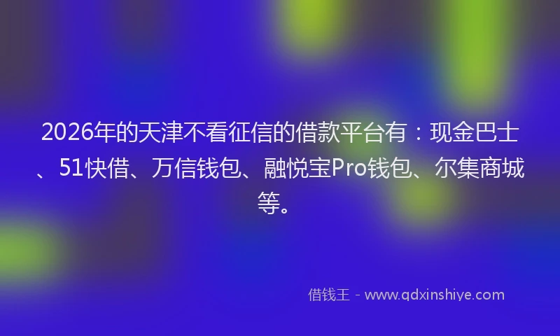 2026年的天津不看征信的借款平台有：现金巴士、51快借、万信钱包、融悦宝Pro钱包、尔集商城等。