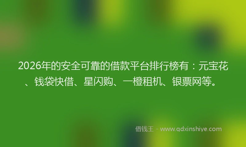2026年的安全可靠的借款平台排行榜有：元宝花、钱袋快借、星闪购、一橙租机、银票网等。