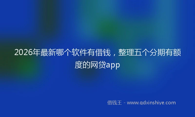 2026年最新哪个软件有借钱,整理五个分期有额度的网贷app