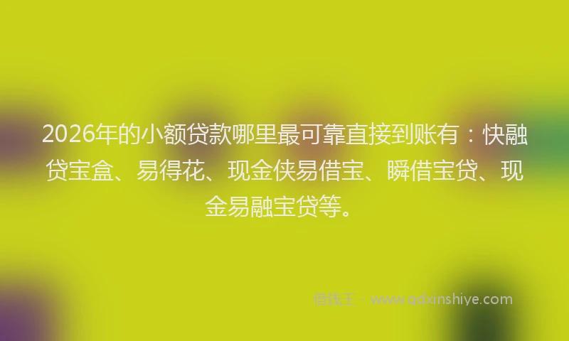 2026年的小额贷款哪里最可靠直接到账有：快融贷宝盒、易得花、现金侠易借宝、瞬借宝贷、现金易融宝贷等。