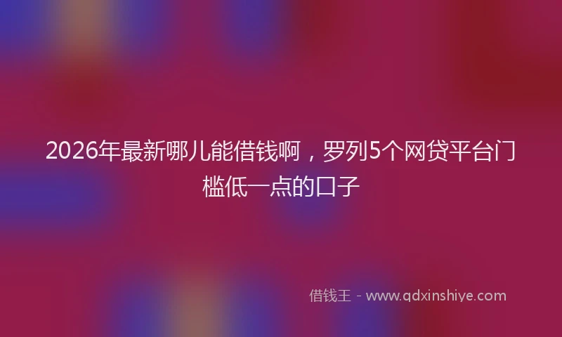 2026年最新哪儿能借钱啊,罗列5个网贷平台门槛低一点的口子