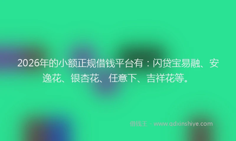 2026年的小额正规借钱平台有：闪贷宝易融、安逸花、银杏花、任意下、吉祥花等。