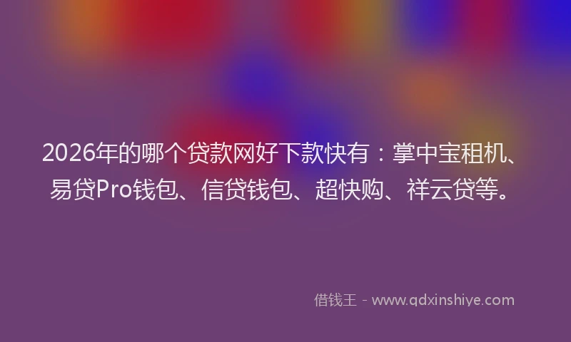 2026年的哪个贷款网好下款快有:掌中宝租机、易贷Pro钱包、信贷钱包、超快购、祥云贷等。