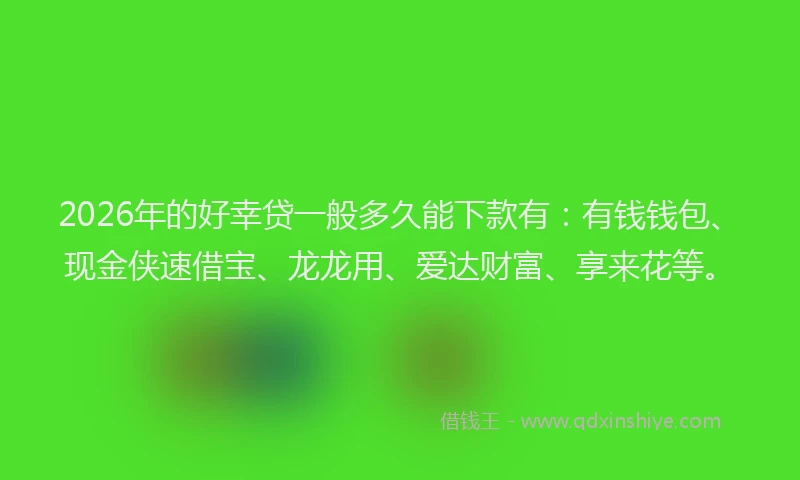 2026年的好幸贷一般多久能下款有：有钱钱包、现金侠速借宝、龙龙用、爱达财富、享来花等。