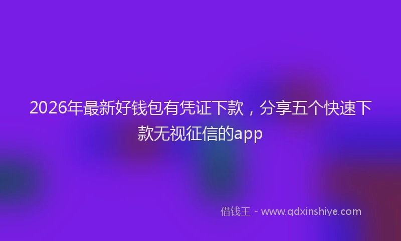 2026年最新好钱包有凭证下款，分享五个快速下款无视征信的app