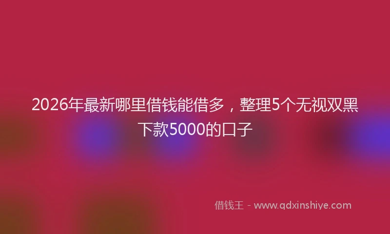 2026年最新哪里借钱能借多，整理5个无视双黑下款5000的口子
