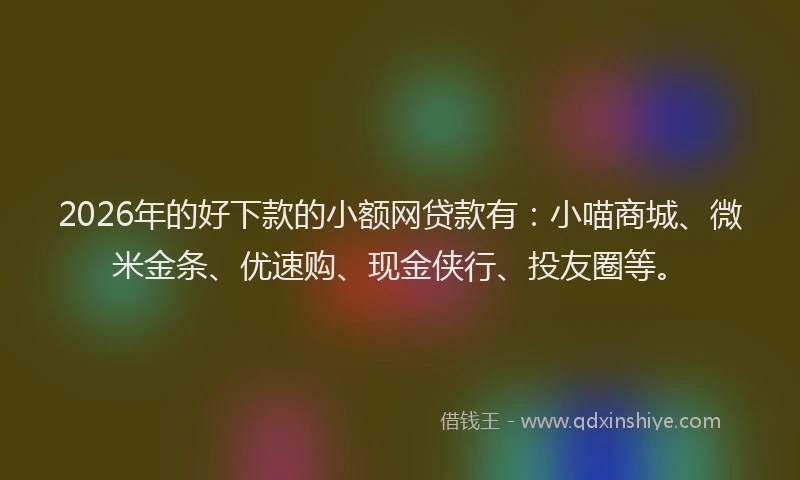 2026年的好下款的小额网贷款有：小喵商城、微米金条、优速购、现金侠行、投友圈等。